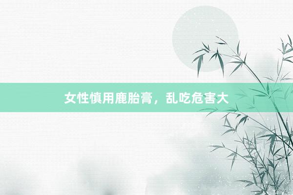 女性慎用鹿胎膏，乱吃危害大