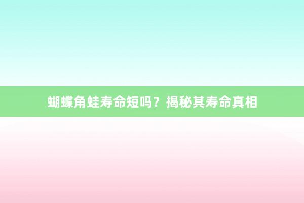 蝴蝶角蛙寿命短吗？揭秘其寿命真相